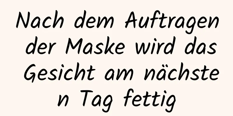 Nach dem Auftragen der Maske wird das Gesicht am nächsten Tag fettig