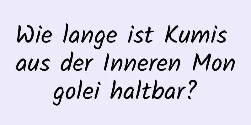 Wie lange ist Kumis aus der Inneren Mongolei haltbar?