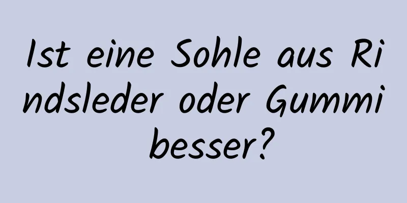 Ist eine Sohle aus Rindsleder oder Gummi besser?