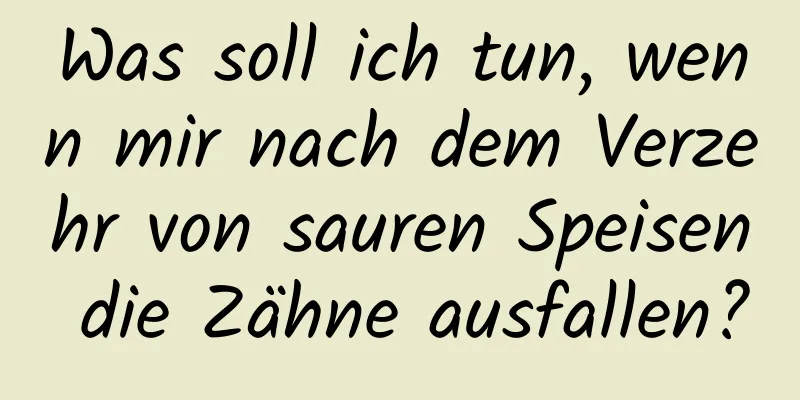 Was soll ich tun, wenn mir nach dem Verzehr von sauren Speisen die Zähne ausfallen?