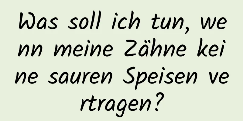 Was soll ich tun, wenn meine Zähne keine sauren Speisen vertragen?