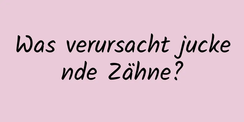 Was verursacht juckende Zähne?