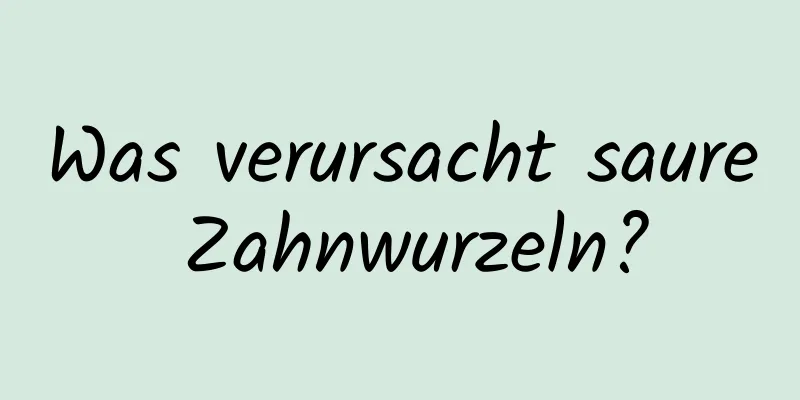 Was verursacht saure Zahnwurzeln?