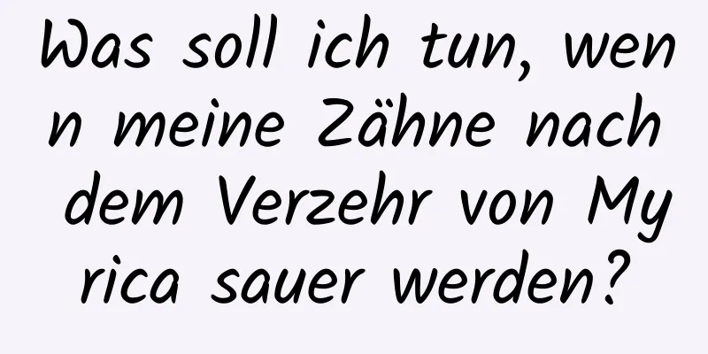 Was soll ich tun, wenn meine Zähne nach dem Verzehr von Myrica sauer werden?