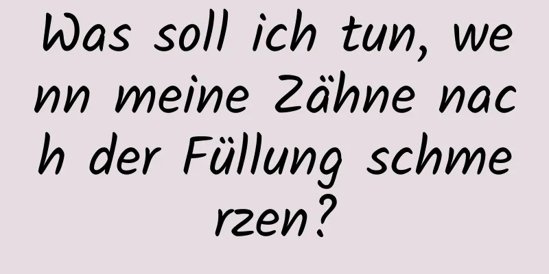 Was soll ich tun, wenn meine Zähne nach der Füllung schmerzen?