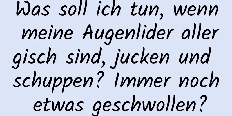 Was soll ich tun, wenn meine Augenlider allergisch sind, jucken und schuppen? Immer noch etwas geschwollen?