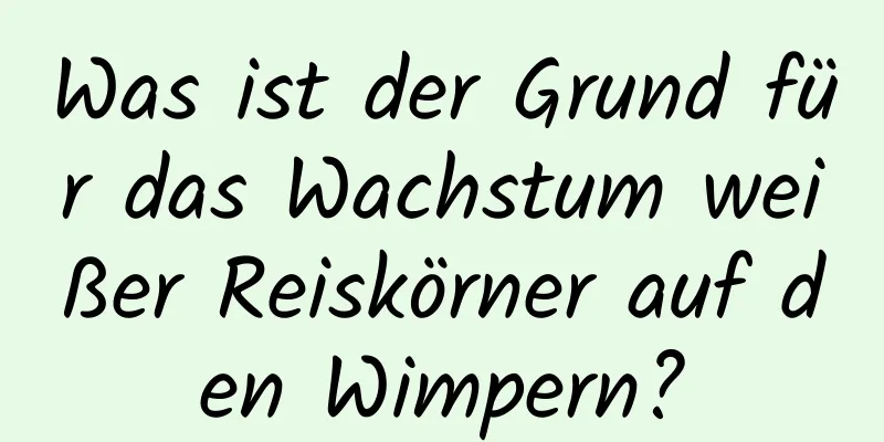 Was ist der Grund für das Wachstum weißer Reiskörner auf den Wimpern?