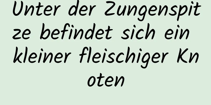 Unter der Zungenspitze befindet sich ein kleiner fleischiger Knoten