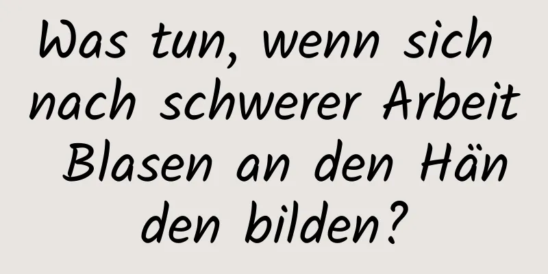 Was tun, wenn sich nach schwerer Arbeit Blasen an den Händen bilden?