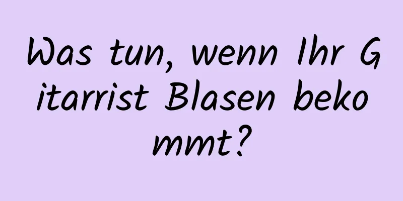 Was tun, wenn Ihr Gitarrist Blasen bekommt?