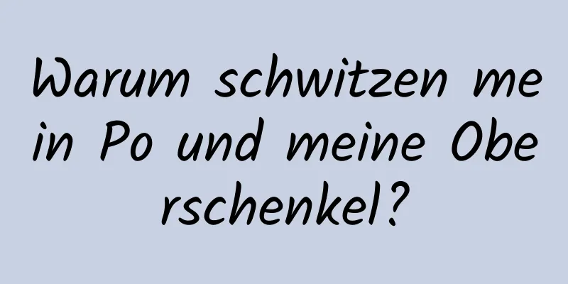 Warum schwitzen mein Po und meine Oberschenkel?