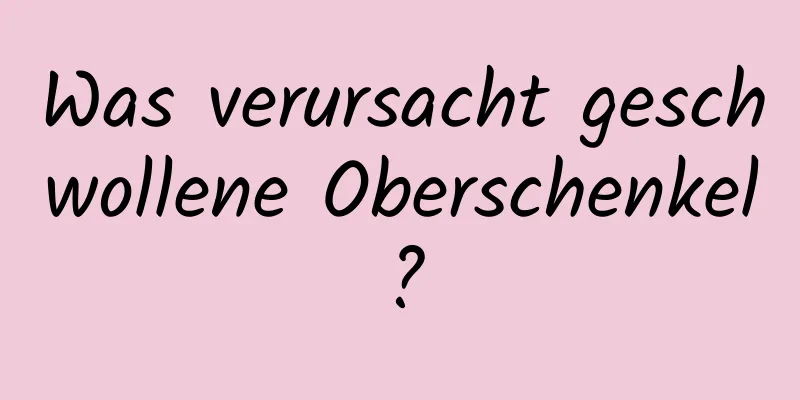 Was verursacht geschwollene Oberschenkel?