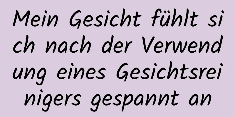 Mein Gesicht fühlt sich nach der Verwendung eines Gesichtsreinigers gespannt an