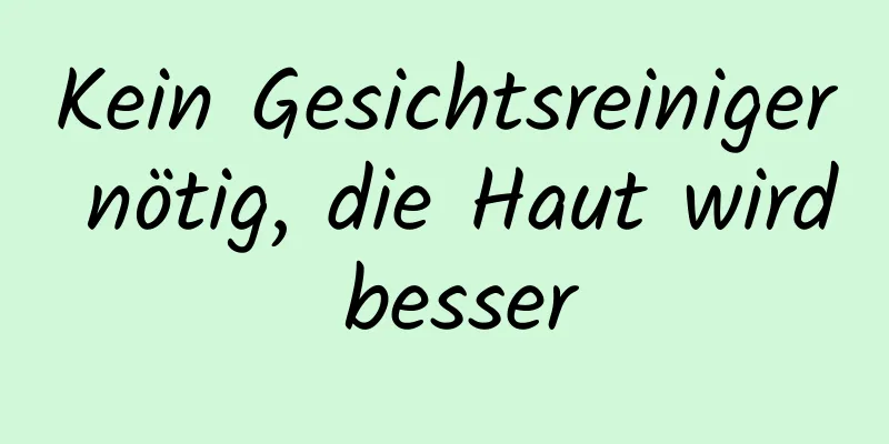 Kein Gesichtsreiniger nötig, die Haut wird besser