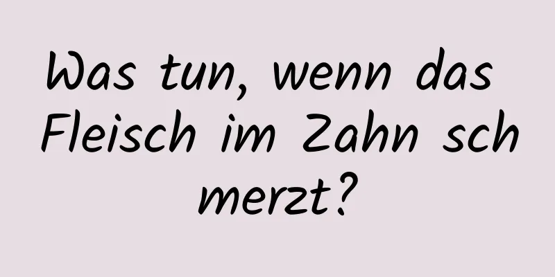 Was tun, wenn das Fleisch im Zahn schmerzt?