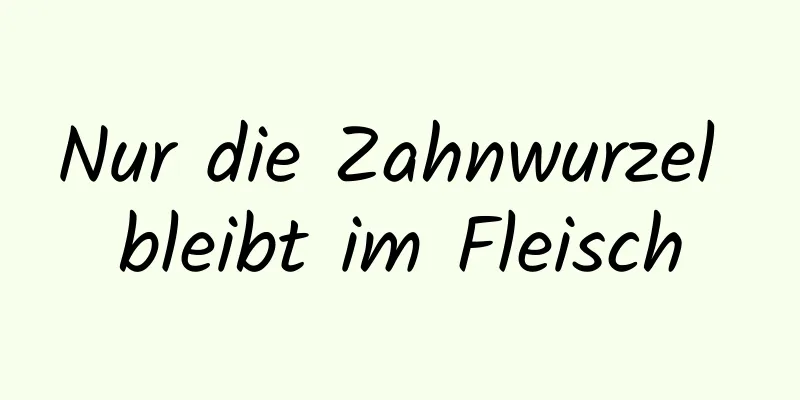 Nur die Zahnwurzel bleibt im Fleisch
