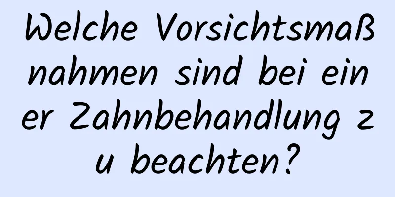 Welche Vorsichtsmaßnahmen sind bei einer Zahnbehandlung zu beachten?