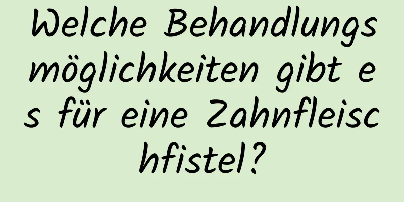 Welche Behandlungsmöglichkeiten gibt es für eine Zahnfleischfistel?