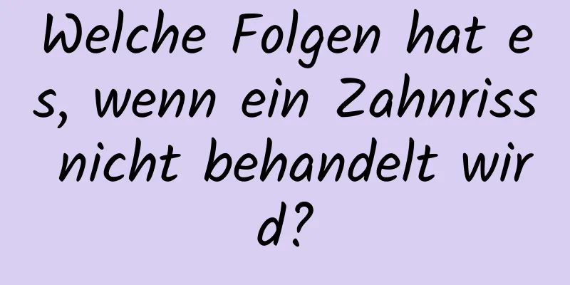Welche Folgen hat es, wenn ein Zahnriss nicht behandelt wird?
