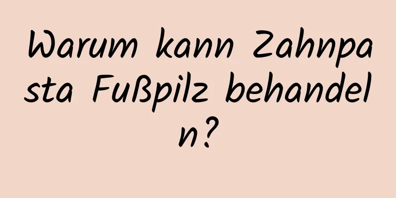 Warum kann Zahnpasta Fußpilz behandeln?