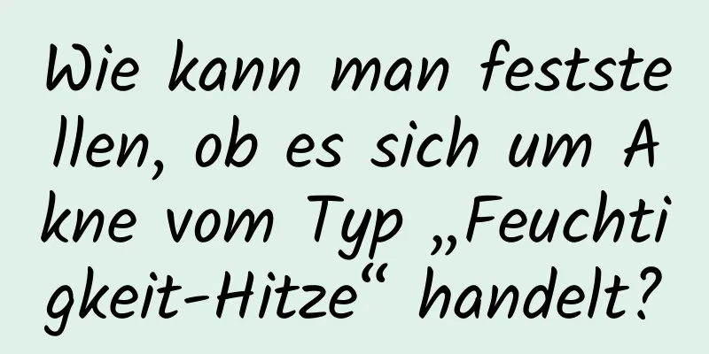 Wie kann man feststellen, ob es sich um Akne vom Typ „Feuchtigkeit-Hitze“ handelt?