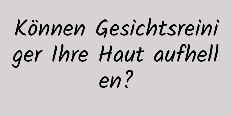 Können Gesichtsreiniger Ihre Haut aufhellen?