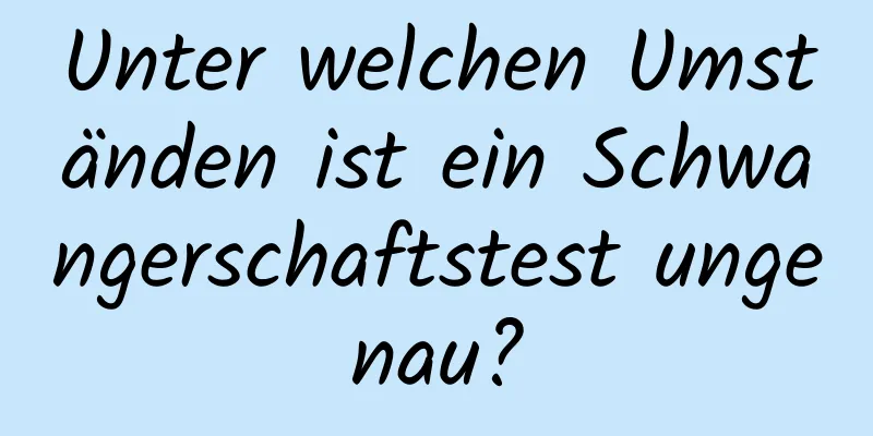 Unter welchen Umständen ist ein Schwangerschaftstest ungenau?