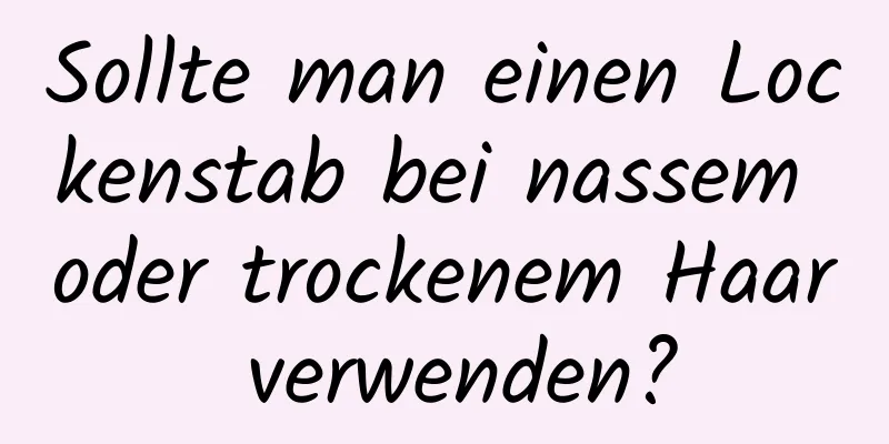 Sollte man einen Lockenstab bei nassem oder trockenem Haar verwenden?