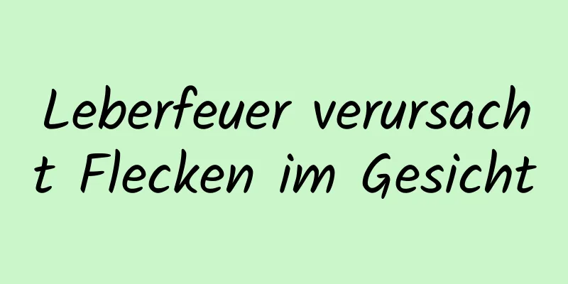 Leberfeuer verursacht Flecken im Gesicht