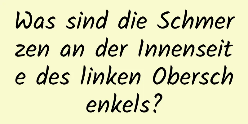 Was sind die Schmerzen an der Innenseite des linken Oberschenkels?