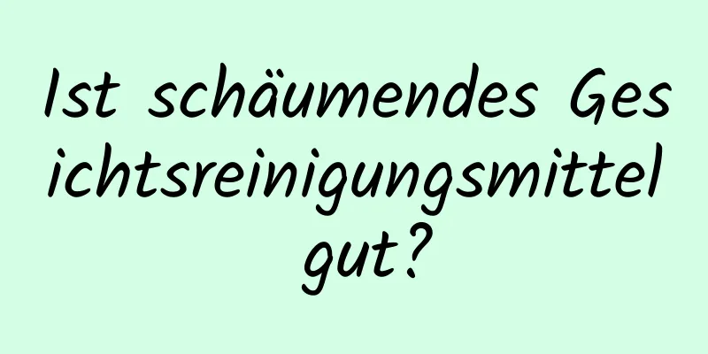 Ist schäumendes Gesichtsreinigungsmittel gut?