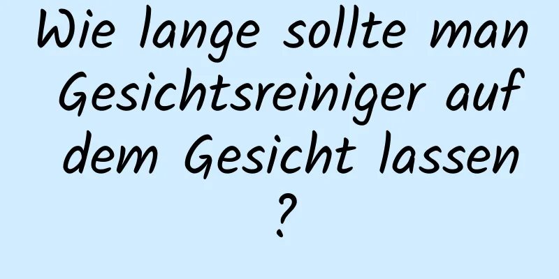 Wie lange sollte man Gesichtsreiniger auf dem Gesicht lassen?