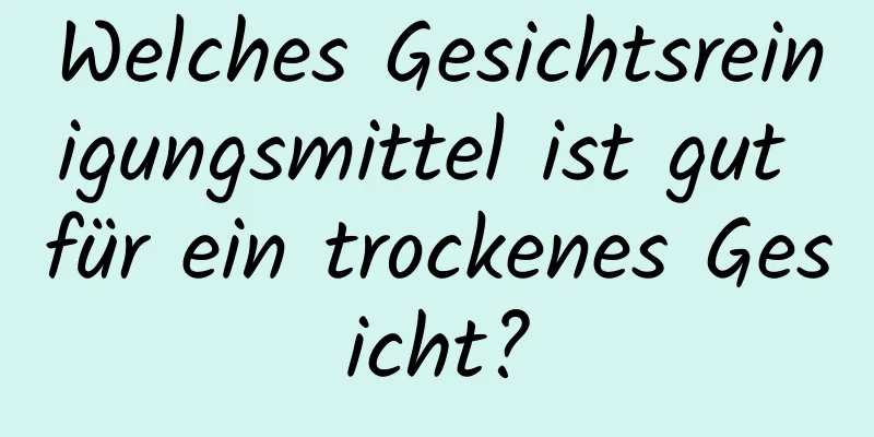 Welches Gesichtsreinigungsmittel ist gut für ein trockenes Gesicht?