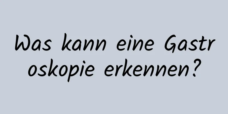 Was kann eine Gastroskopie erkennen?