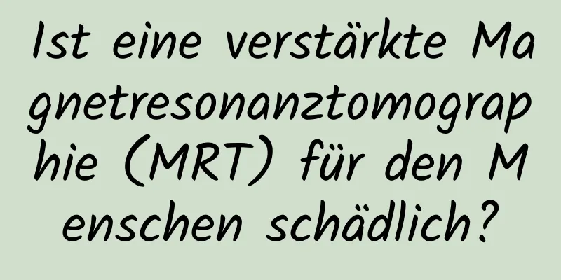Ist eine verstärkte Magnetresonanztomographie (MRT) für den Menschen schädlich?