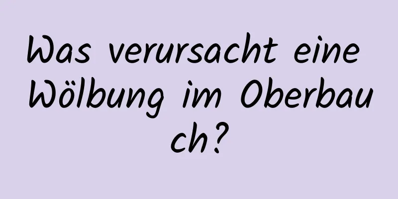 Was verursacht eine Wölbung im Oberbauch?