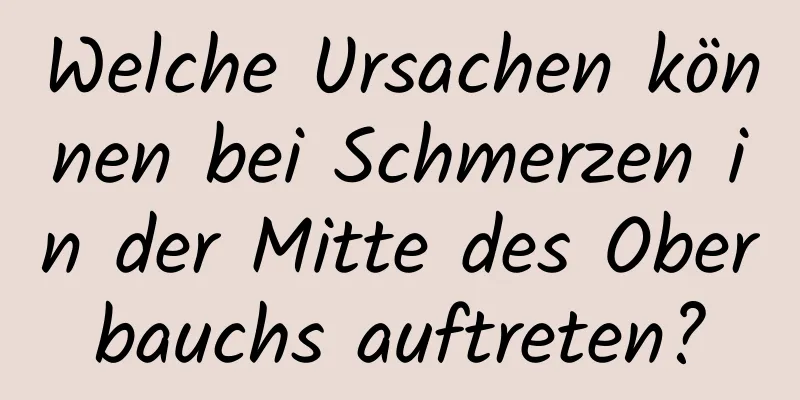 Welche Ursachen können bei Schmerzen in der Mitte des Oberbauchs auftreten?