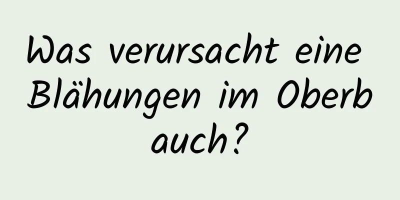 Was verursacht eine Blähungen im Oberbauch?