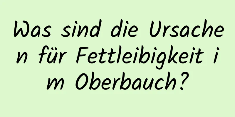 Was sind die Ursachen für Fettleibigkeit im Oberbauch?