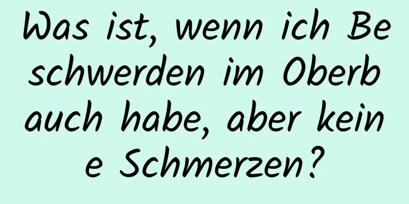 Was ist, wenn ich Beschwerden im Oberbauch habe, aber keine Schmerzen?