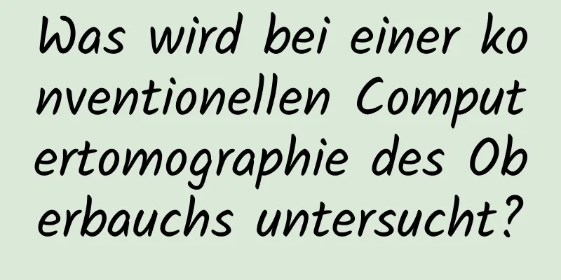 Was wird bei einer konventionellen Computertomographie des Oberbauchs untersucht?