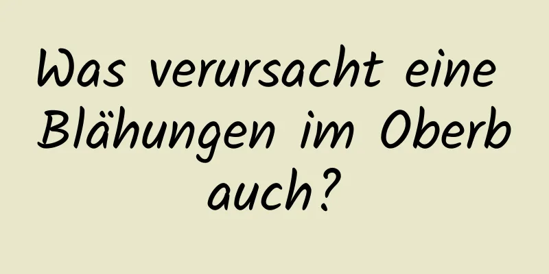 Was verursacht eine Blähungen im Oberbauch?