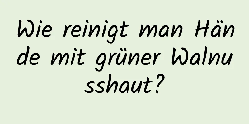 Wie reinigt man Hände mit grüner Walnusshaut?