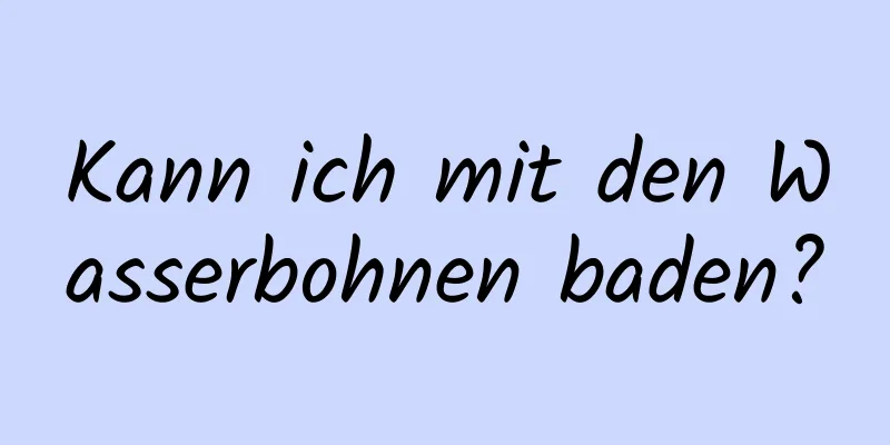 Kann ich mit den Wasserbohnen baden?