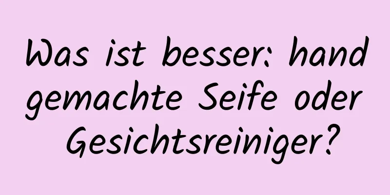 Was ist besser: handgemachte Seife oder Gesichtsreiniger?