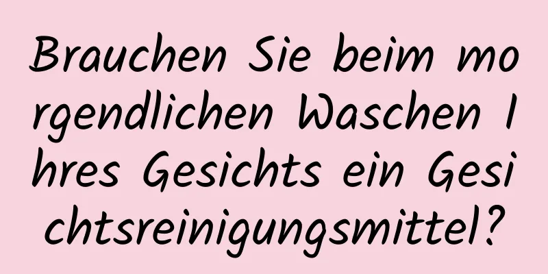 Brauchen Sie beim morgendlichen Waschen Ihres Gesichts ein Gesichtsreinigungsmittel?