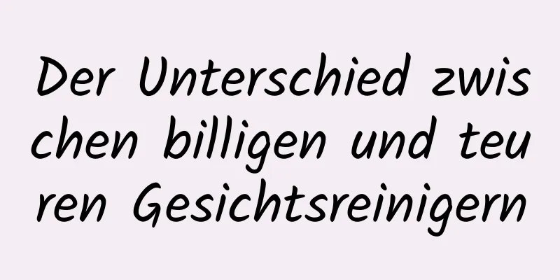 Der Unterschied zwischen billigen und teuren Gesichtsreinigern
