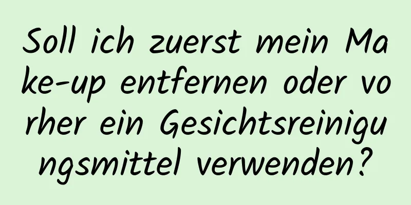 Soll ich zuerst mein Make-up entfernen oder vorher ein Gesichtsreinigungsmittel verwenden?