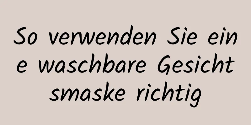 So verwenden Sie eine waschbare Gesichtsmaske richtig