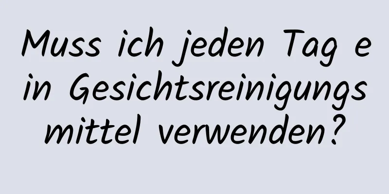 Muss ich jeden Tag ein Gesichtsreinigungsmittel verwenden?